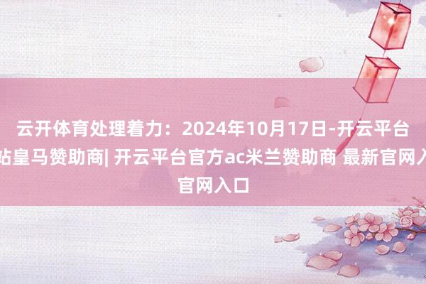 云开体育处理着力：2024年10月17日-开云平台网站皇马赞助商| 开云平台官方ac米兰赞助商 最新官网入口