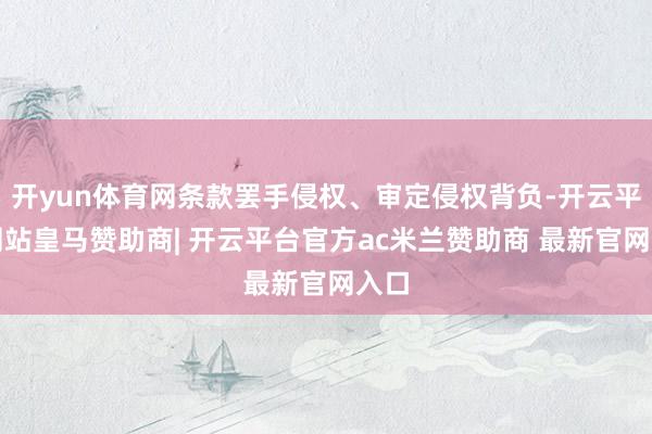 开yun体育网条款罢手侵权、审定侵权背负-开云平台网站皇马赞助商| 开云平台官方ac米兰赞助商 最新官网入口