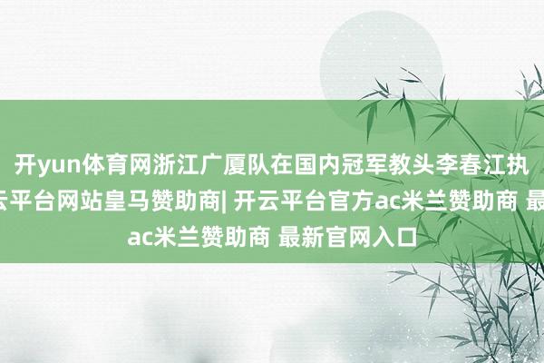 开yun体育网浙江广厦队在国内冠军教头李春江执教时代-开云平台网站皇马赞助商| 开云平台官方ac米兰赞助商 最新官网入口