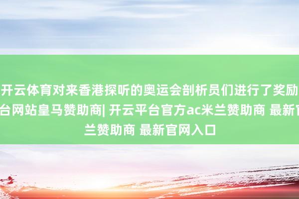 开云体育对来香港探听的奥运会剖析员们进行了奖励-开云平台网站皇马赞助商| 开云平台官方ac米兰赞助商 最新官网入口