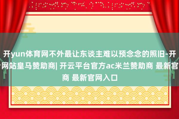 开yun体育网不外最让东谈主难以预念念的照旧-开云平台网站皇马赞助商| 开云平台官方ac米兰赞助商 最新官网入口