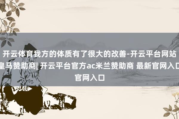 开云体育我方的体质有了很大的改善-开云平台网站皇马赞助商| 开云平台官方ac米兰赞助商 最新官网入口