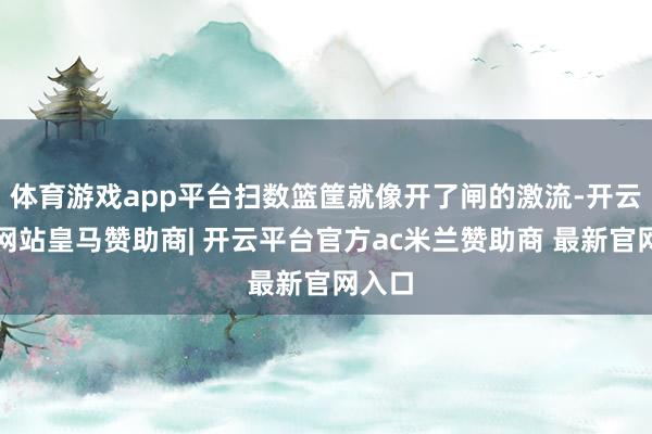 体育游戏app平台扫数篮筐就像开了闸的激流-开云平台网站皇马赞助商| 开云平台官方ac米兰赞助商 最新官网入口