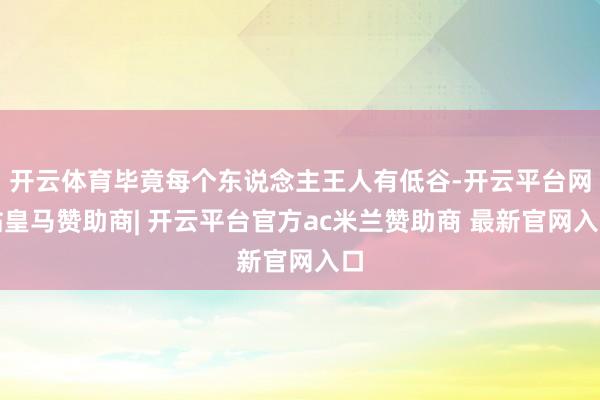 开云体育毕竟每个东说念主王人有低谷-开云平台网站皇马赞助商| 开云平台官方ac米兰赞助商 最新官网入口