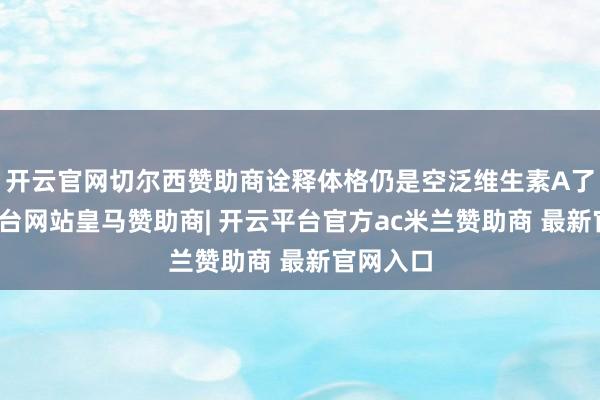 开云官网切尔西赞助商诠释体格仍是空泛维生素A了-开云平台网站皇马赞助商| 开云平台官方ac米兰赞助商 最新官网入口