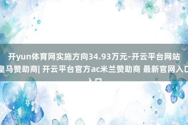 开yun体育网实施方向34.93万元-开云平台网站皇马赞助商| 开云平台官方ac米兰赞助商 最新官网入口