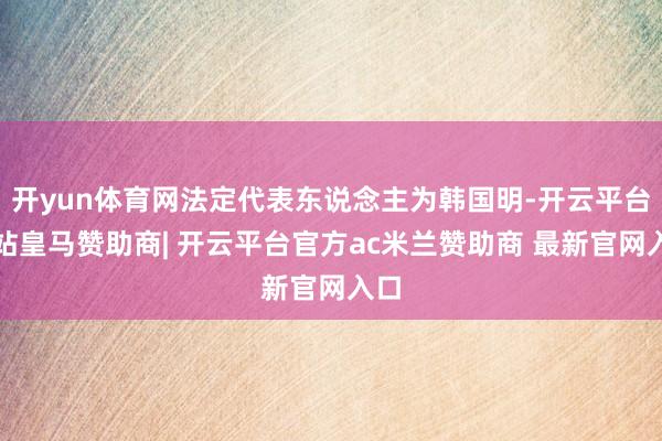 开yun体育网法定代表东说念主为韩国明-开云平台网站皇马赞助商| 开云平台官方ac米兰赞助商 最新官网入口