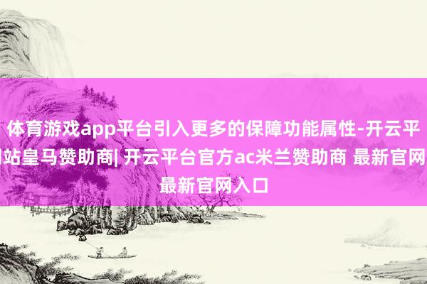 体育游戏app平台引入更多的保障功能属性-开云平台网站皇马赞助商| 开云平台官方ac米兰赞助商 最新官网入口