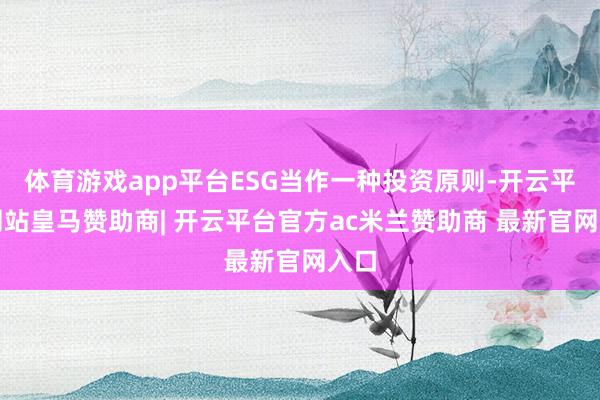 体育游戏app平台ESG当作一种投资原则-开云平台网站皇马赞助商| 开云平台官方ac米兰赞助商 最新官网入口