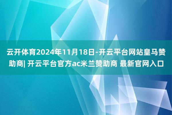 云开体育2024年11月18日-开云平台网站皇马赞助商| 开云平台官方ac米兰赞助商 最新官网入口