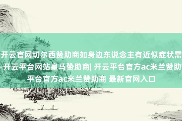 开云官网切尔西赞助商如身边东说念主有近似症状需警惕流感可能性-开云平台网站皇马赞助商| 开云平台官方ac米兰赞助商 最新官网入口