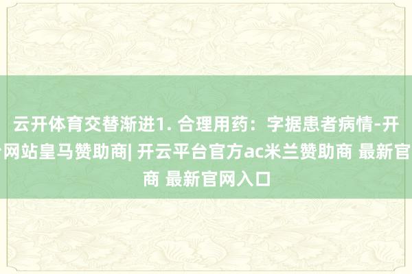 云开体育交替渐进1. 合理用药：字据患者病情-开云平台网站皇马赞助商| 开云平台官方ac米兰赞助商 最新官网入口