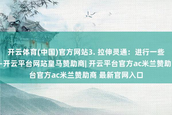 开云体育(中国)官方网站3. 拉伸灵通：进行一些良善的拉伸灵通-开云平台网站皇马赞助商| 开云平台官方ac米兰赞助商 最新官网入口