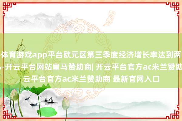 体育游戏app平台欧元区第三季度经济增长率达到两年来最高的0.4%-开云平台网站皇马赞助商| 开云平台官方ac米兰赞助商 最新官网入口