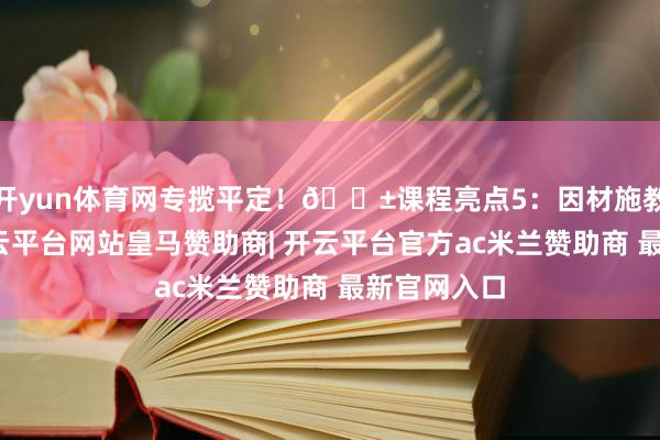 开yun体育网专揽平定！📱课程亮点5：因材施教入学前-开云平台网站皇马赞助商| 开云平台官方ac米兰赞助商 最新官网入口