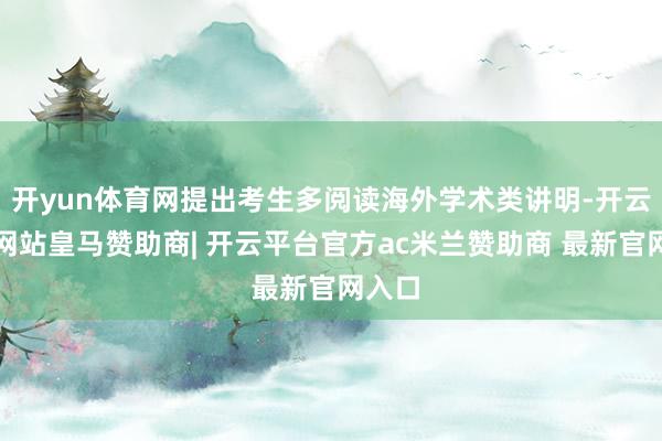 开yun体育网提出考生多阅读海外学术类讲明-开云平台网站皇马赞助商| 开云平台官方ac米兰赞助商 最新官网入口