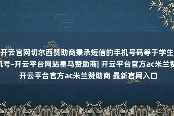 开云官网切尔西赞助商秉承短信的手机号码等于学生报考信息填写的手机号-开云平台网站皇马赞助商| 开云平台官方ac米兰赞助商 最新官网入口