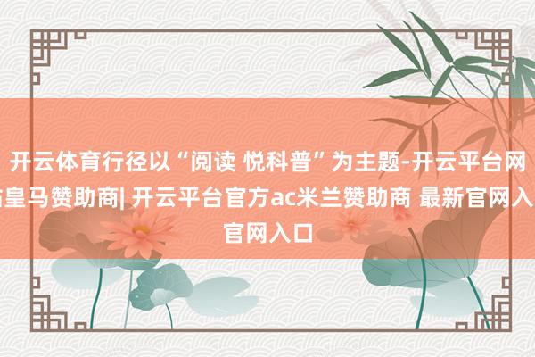 开云体育行径以“阅读 悦科普”为主题-开云平台网站皇马赞助商| 开云平台官方ac米兰赞助商 最新官网入口