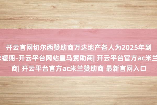 开云官网切尔西赞助商万达地产各人为2025年到期4亿好意思元债寻求缓期-开云平台网站皇马赞助商| 开云平台官方ac米兰赞助商 最新官网入口