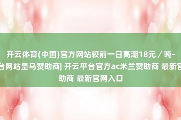 开云体育(中国)官方网站较前一日高潮18元／吨-开云平台网站皇马赞助商| 开云平台官方ac米兰赞助商 最新官网入口