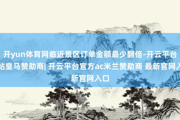 开yun体育网临近景区订单金额最少翻倍-开云平台网站皇马赞助商| 开云平台官方ac米兰赞助商 最新官网入口