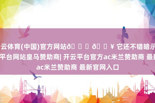 开云体育(中国)官方网站🎁💥 它还不错暗示“出现-开云平台网站皇马赞助商| 开云平台官方ac米兰赞助商 最新官网入口