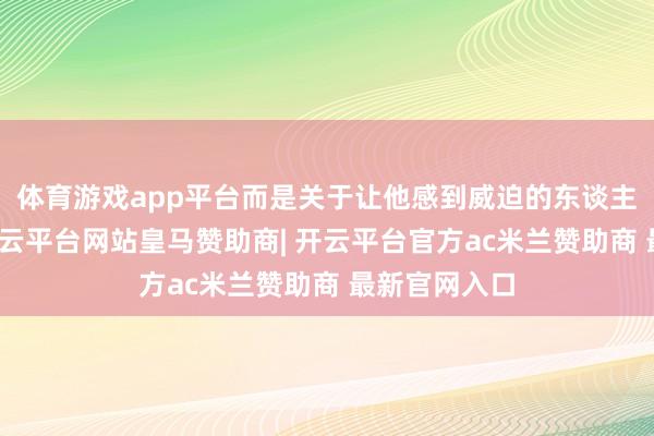 体育游戏app平台而是关于让他感到威迫的东谈主加以把控-开云平台网站皇马赞助商| 开云平台官方ac米兰赞助商 最新官网入口