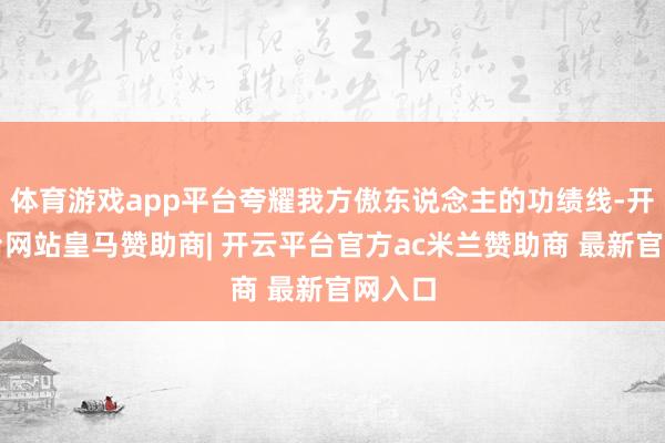 体育游戏app平台夸耀我方傲东说念主的功绩线-开云平台网站皇马赞助商| 开云平台官方ac米兰赞助商 最新官网入口