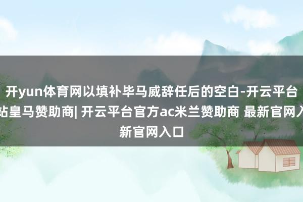 开yun体育网以填补毕马威辞任后的空白-开云平台网站皇马赞助商| 开云平台官方ac米兰赞助商 最新官网入口