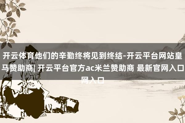 开云体育他们的辛勤终将见到终结-开云平台网站皇马赞助商| 开云平台官方ac米兰赞助商 最新官网入口