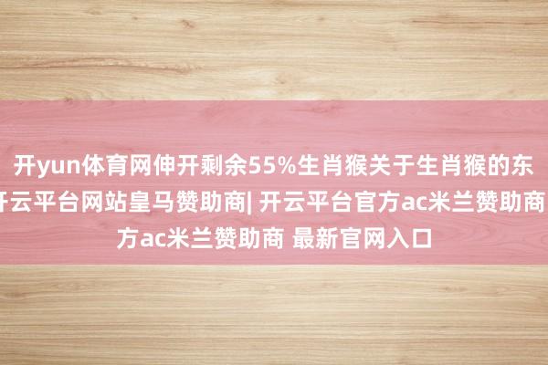 开yun体育网伸开剩余55%生肖猴关于生肖猴的东说念主来说-开云平台网站皇马赞助商| 开云平台官方ac米兰赞助商 最新官网入口