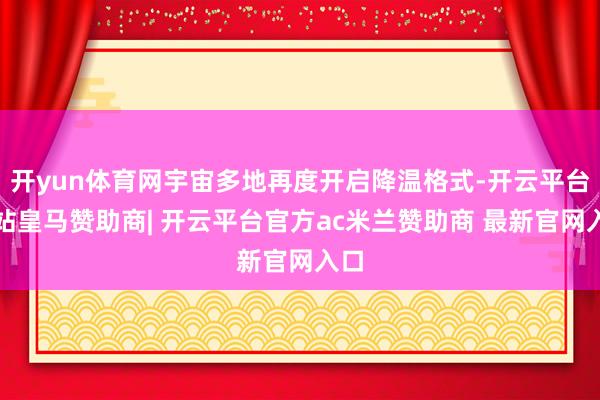 开yun体育网宇宙多地再度开启降温格式-开云平台网站皇马赞助商| 开云平台官方ac米兰赞助商 最新官网入口