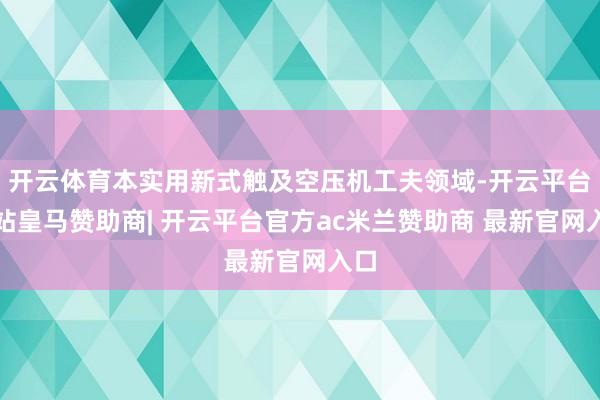 开云体育本实用新式触及空压机工夫领域-开云平台网站皇马赞助商| 开云平台官方ac米兰赞助商 最新官网入口