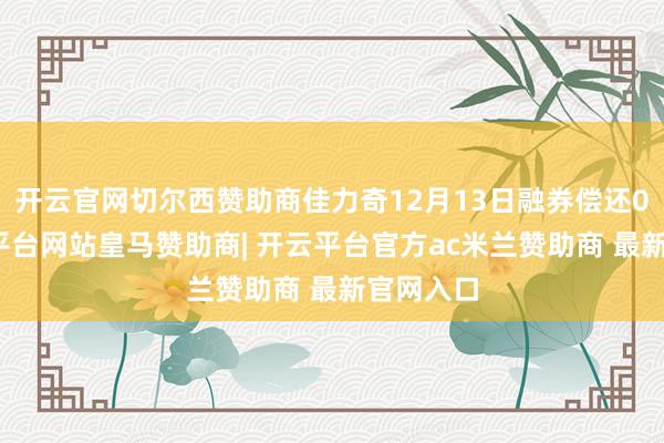 开云官网切尔西赞助商佳力奇12月13日融券偿还0股-开云平台网站皇马赞助商| 开云平台官方ac米兰赞助商 最新官网入口