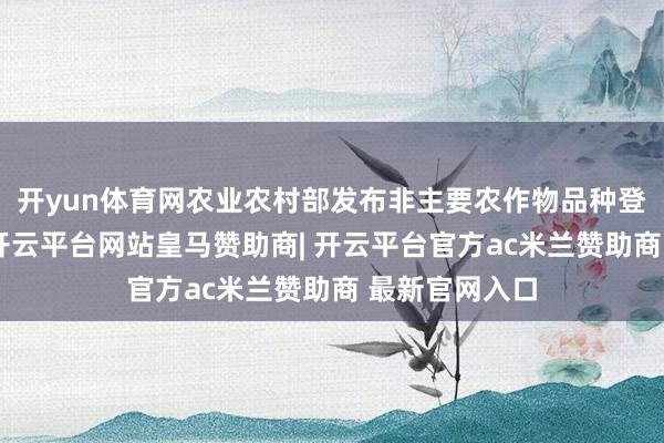 开yun体育网农业农村部发布非主要农作物品种登记罢休公告-开云平台网站皇马赞助商| 开云平台官方ac米兰赞助商 最新官网入口