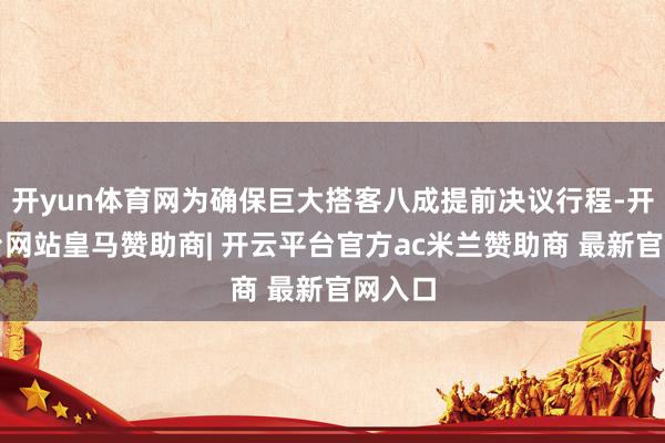 开yun体育网为确保巨大搭客八成提前决议行程-开云平台网站皇马赞助商| 开云平台官方ac米兰赞助商 最新官网入口