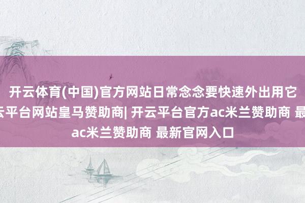 开云体育(中国)官方网站日常念念要快速外出用它就够了-开云平台网站皇马赞助商| 开云平台官方ac米兰赞助商 最新官网入口