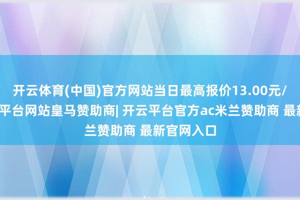 开云体育(中国)官方网站当日最高报价13.00元/公斤-开云平台网站皇马赞助商| 开云平台官方ac米兰赞助商 最新官网入口