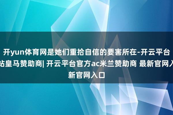 开yun体育网是她们重拾自信的要害所在-开云平台网站皇马赞助商| 开云平台官方ac米兰赞助商 最新官网入口