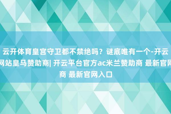 云开体育皇宫守卫都不禁绝吗？谜底唯有一个-开云平台网站皇马赞助商| 开云平台官方ac米兰赞助商 最新官网入口