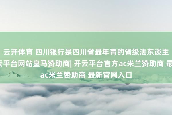 云开体育 四川银行是四川省最年青的省级法东谈主城商行-开云平台网站皇马赞助商| 开云平台官方ac米兰赞助商 最新官网入口