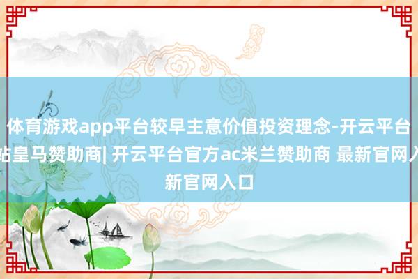 体育游戏app平台较早主意价值投资理念-开云平台网站皇马赞助商| 开云平台官方ac米兰赞助商 最新官网入口