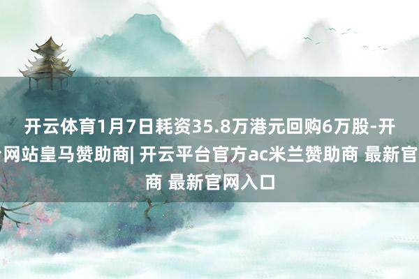 开云体育1月7日耗资35.8万港元回购6万股-开云平台网站皇马赞助商| 开云平台官方ac米兰赞助商 最新官网入口