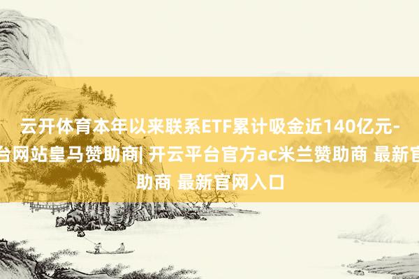 云开体育本年以来联系ETF累计吸金近140亿元-开云平台网站皇马赞助商| 开云平台官方ac米兰赞助商 最新官网入口