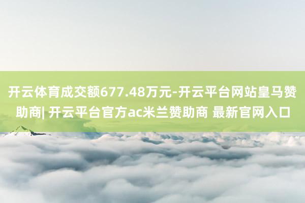 开云体育成交额677.48万元-开云平台网站皇马赞助商| 开云平台官方ac米兰赞助商 最新官网入口