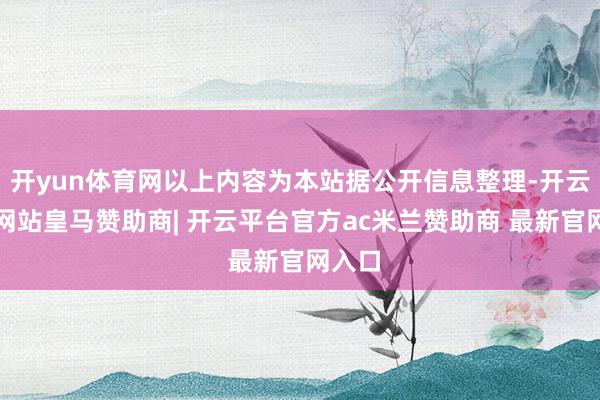 开yun体育网以上内容为本站据公开信息整理-开云平台网站皇马赞助商| 开云平台官方ac米兰赞助商 最新官网入口