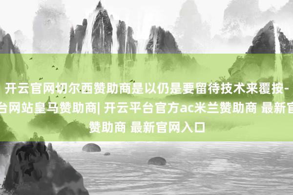 开云官网切尔西赞助商是以仍是要留待技术来覆按-开云平台网站皇马赞助商| 开云平台官方ac米兰赞助商 最新官网入口