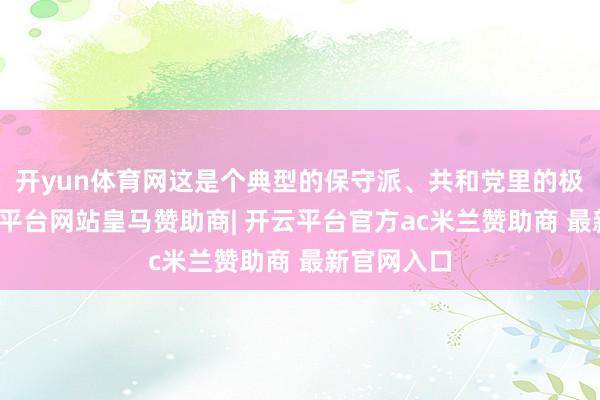 开yun体育网这是个典型的保守派、共和党里的极右翼-开云平台网站皇马赞助商| 开云平台官方ac米兰赞助商 最新官网入口