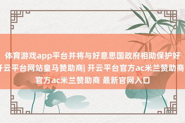 体育游戏app平台并将与好意思国政府相助保护好意思国时期-开云平台网站皇马赞助商| 开云平台官方ac米兰赞助商 最新官网入口