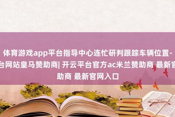 体育游戏app平台指导中心连忙研判跟踪车辆位置-开云平台网站皇马赞助商| 开云平台官方ac米兰赞助商 最新官网入口